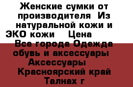 Женские сумки от производителя. Из натуральной кожи и ЭКО кожи. › Цена ­ 1 000 - Все города Одежда, обувь и аксессуары » Аксессуары   . Красноярский край,Талнах г.